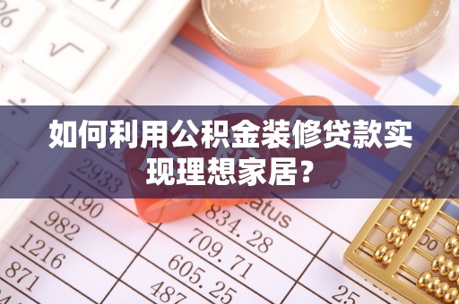 孝昌如何利用公积金装修贷款实现理想家居？