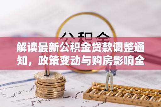 孝昌解读最新公积金贷款调整通知，政策变动与购房影响全解析