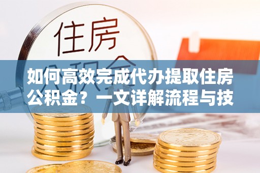 孝昌如何高效完成代办提取住房公积金？一文详解流程与技巧