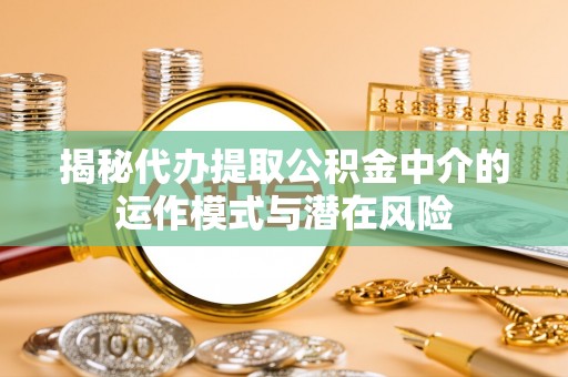 孝昌揭秘代办提取公积金中介的运作模式与潜在风险