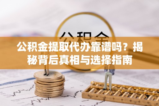 孝昌公积金提取代办靠谱吗？揭秘背后真相与选择指南