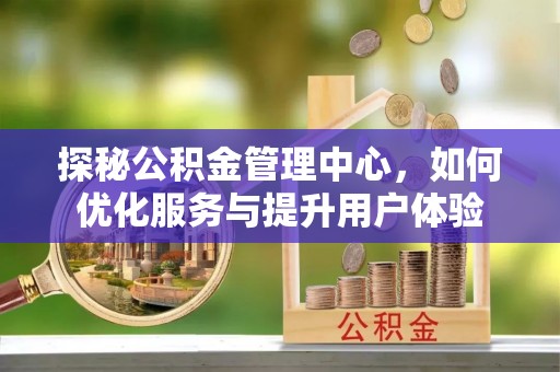 孝昌探秘公积金管理中心，如何优化服务与提升用户体验