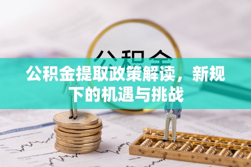 孝昌公积金提取政策解读，新规下的机遇与挑战