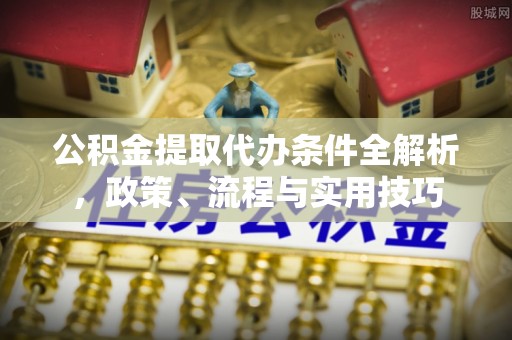 孝昌公积金提取代办条件全解析，政策、流程与实用技巧