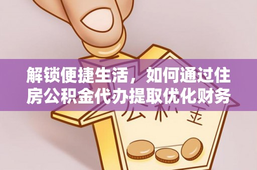孝昌解锁便捷生活，如何通过住房公积金代办提取优化财务规划
