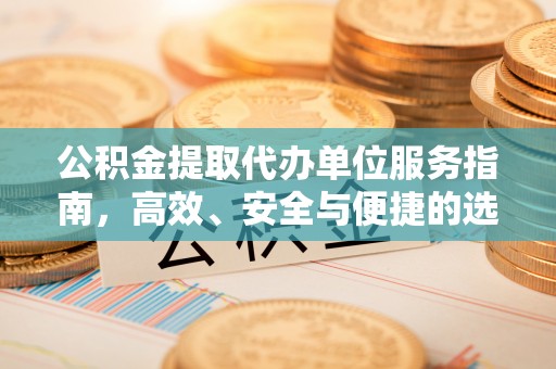 孝昌公积金提取代办单位服务指南，高效、安全与便捷的选择