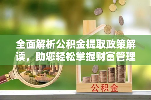 孝昌全面解析公积金提取政策解读，助您轻松掌握财富管理新方向