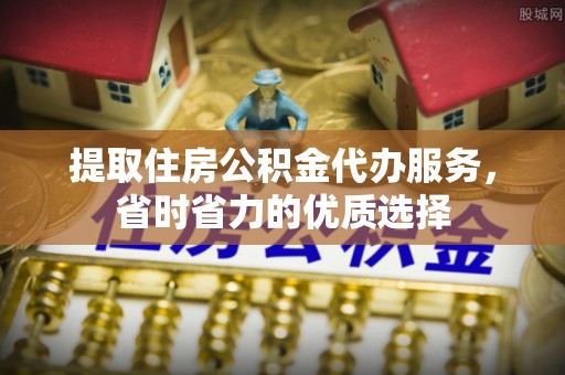 孝昌提取住房公积金代办服务，省时省力的优质选择