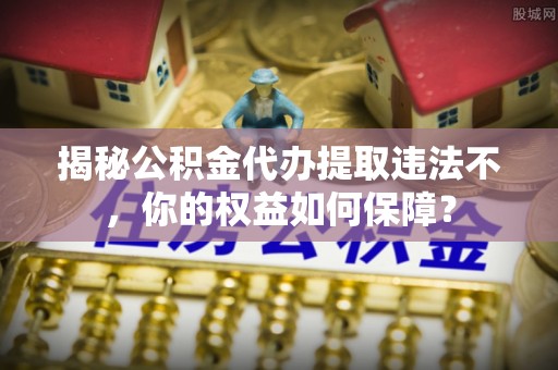 孝昌揭秘公积金代办提取违法不，你的权益如何保障？